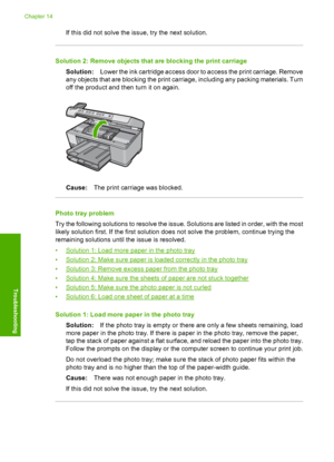 Page 185
If this did not solve the issue, try the next solution.
Solution 2: Remove objects that are blocking the print carriageSolution: Lower the ink cartridge access door to access the print carriage. Remove
any objects that are blocking the print carriage, including any packing materials. Turn
off the product and then turn it on again.
Cause: The print carriage was blocked.
Photo tray problem
Try the following solutions to resolve the issue. Solutions are listed in order, with the most
likely solution first....