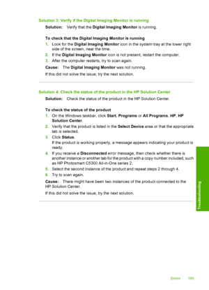 Page 192
Solution 3: Verify if the Digital Imaging Monitor is runningSolution: Verify that the  Digital Imaging Monitor  is running.
To check that the Digital Imaging Monitor is running
1. Look for the  Digital Imaging Monitor  icon in the system tray at the lower right
side of the screen, near the time.
2. If the  Digital Imaging Monitor  icon is not present, restart the computer.
3. After the computer restarts, try to scan again.
Cause: The Digital Imaging Monitor  was not running.
If this did not solve the...