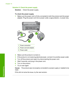 Page 193
Solution 5: Check the power supplySolution: Check the power supply.
To check the power supply
1. Make sure the power cord is firmly connected to both the product and the power
adapter. Plug the power cord into a power outlet, surge protector, or power strip.
1Power connection
2Power cord and adapter
3Power outlet
2.Make sure the product is turned on.
3. If the product is not receiving electrical power, connect it to another power outlet.
4. Turn off the product and reset it by disconnecting the power...