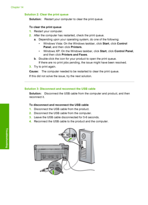 Page 205
Solution 2: Clear the print queueSolution: Restart your computer to clear the print queue.
To clear the print queue
1. Restart your computer.
2. After the computer has restarted, check the print queue.
a. Depending upon your  operating system, do one of the following:
• Windows Vista: On the  Windows taskbar, click Start, click  Control
Panel , and then click  Printers.
• Windows XP: On the  Windows taskbar, click Start, click  Control Panel ,
and then click  Printers and Faxes .
b . Double-click the...