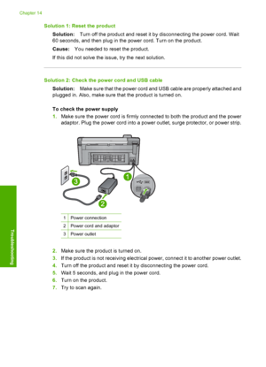 Page 213
Solution 1: Reset the productSolution: Turn off the product and reset it by disconnecting the power cord. Wait
60 seconds, and then plug in the power cord. Turn on the product.
Cause: You needed to reset the product.
If this did not solve the issue, try the next solution.
Solution 2: Check the power cord and USB cable Solution: Make sure that the power cord and USB cable are properly attached and
plugged in. Also, make sure that the product is turned on.
To check the power supply
1. Make sure the power...