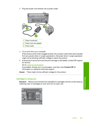 Page 244
4.Plug the power cord directly into a power outlet.
1Power connection
2Power cord and adaptor
3Power outlet
5.Try to print from your computer.
If the product prints when plugged directly into a power outlet while disconnected
from any power strips or surge suppressors, the power strip or surge suppressor
might not be allowing sufficient voltage to reach the product.
6. If the product cannot print and the print carriage is still stalled, contact HP support
for service.
Go to: 
www.hp.com/support .
If...