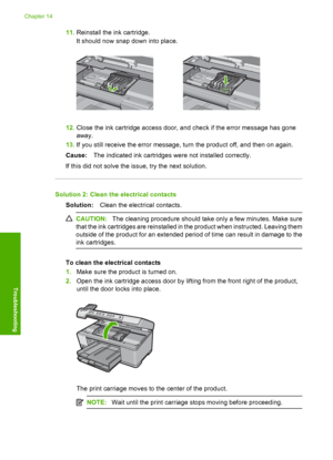 Page 249
11.Reinstall the ink cartridge.
It should now snap down into place.
12.Close the ink cartridge access door, and check if the error message has gone
away.
13. If you still receive the error message, turn the product off, and then on again.
Cause: The indicated ink cartridges were not installed correctly.
If this did not solve the issue, try the next solution.
Solution 2: Clean the electrical contacts Solution: Clean the electrical contacts.
CAUTION: The cleaning procedure should take only a few minutes....