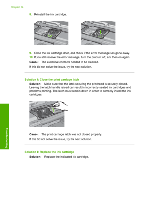 Page 251
8.Reinstall the ink cartridge.
9.Close the ink cartridge door, and check if the error message has gone away.
10. If you still receive the error message, turn the product off, and then on again.
Cause: The electrical contacts needed to be cleaned.
If this did not solve the issue, try the next solution.
Solution 3: Close the  print carriage latch
Solution: Make sure that the latch securing the printhead is securely closed.
Leaving the latch handle raised can result in incorrectly seated ink cartridges...