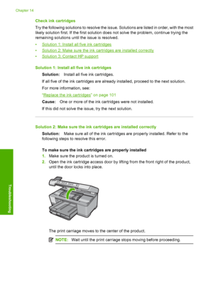 Page 253
Check ink cartridges
Try the following solutions to resolve the issue. Solutions are listed in order, with the most
likely solution first. If the first solution does not solve the problem, continue trying the
remaining solutions until the issue is resolved.
•
Solution 1: Install all five ink cartridges
•
Solution 2: Make sure the ink  cartridges are installed correctly
•
Solution 3: Contact HP support
Solution 1: Install all five ink cartridges Solution: Install all five  ink cartridges.
If all five of...