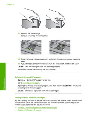 Page 255
11.Reinstall the ink cartridge.
It should now snap down into place.
12.Close the ink cartridge access door, and check if the error message has gone
away.
13. If you still receive the error message, turn the product off, and then on again.
Cause: The ink cartridges were not installed properly.
If this did not solve the issue, try the next solution.
Solution 3: Contact HP support Solution: Contact HP support for service.
Go to: 
www.hp.com/support .
If prompted, choose your country/region, and then click...