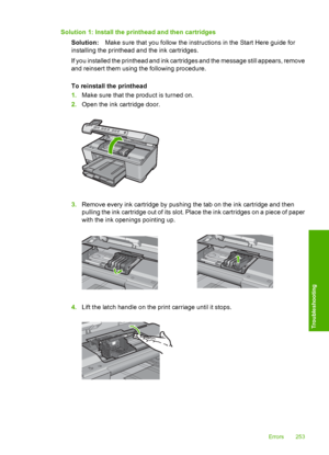 Page 256
Solution 1: Install the printhead and then cartridgesSolution: Make sure that you follow the instructions in the Start Here guide for
installing the printhead and the ink cartridges.
If you installed the printhead and ink cartridges and the message still appears, remove
and reinsert them using the following procedure.
To reinstall the printhead
1. Make sure that the product is turned on.
2. Open the ink cartridge door.
3.Remove every ink cartridge by pushing the tab on the ink cartridge and then
pulling...