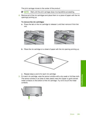 Page 272
The print carriage moves to the center of the product.
NOTE:Wait until the print carriage stops moving before proceeding.
4.Remove all of the ink cartridges and place them on a piece of paper with the ink
openings pointing up.
To remove the ink cartridges
a. Press the tab on the ink cartridge to release it, and then remove it from the
slot.
b. Place the ink cartridge on a sheet of paper with the ink opening pointing up.
c. Repeat steps a and b for each ink cartridge.
5. For each ink cartridge, wipe the...