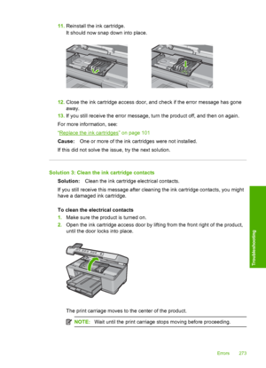 Page 276
11.Reinstall the ink cartridge.
It should now snap down into place.
12.Close the ink cartridge access door, and check if the error message has gone
away.
13. If you still receive the error message, turn the product off, and then on again.
For more information, see:
“
Replace the ink cartridges” on page 101
Cause: One or more of the ink cartridges were not installed.
If this did not solve the issue, try the next solution.
Solution 3: Clean the ink cartridge contacts Solution: Clean the ink cartridge...