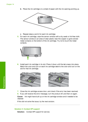 Page 281
b. Place the ink cartridge on a sheet of paper with the ink opening pointing up.
c. Repeat steps a and b for each ink cartridge.
5. For each ink cartridge, wipe the sensor window with a dry swab or lint-free cloth.
The sensor window is an area of clear plastic near the copper or gold-colored
metal contacts on the bottom of the ink cartridge. Try not to touch the metal
contacts.
6.Install each ink cartridge in its slot. Press it down until the tab snaps into place.
Match the color and icon on each ink...