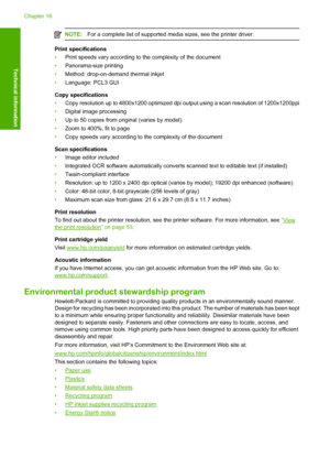 Page 291
NOTE:For a complete list of supported media sizes, see the printer driver.
Print specifications
•Print speeds vary according to the complexity of the document
• Panorama-size printing
• Method: drop-on-demand thermal inkjet
• Language: PCL3 GUI
Copy specifications
• Copy resolution up to 4800x1200 optimized dpi  output using a scan resolution of 1200x1200ppi
• Digital image processing
• Up to 50 copies from or iginal (varies by model)
• Zoom to 400%, fit to page
• Copy speeds vary according to the...