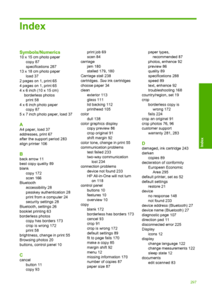 Page 300
Index
Symbols/Numerics
10 x 15 cm photo papercopy 87
specifications 287
13 x 18 cm photo paper load 37
2 pages on 1, print 65
4 pages on 1, print 65
4 x 6 inch (10 x 15 cm) borderless photosprint 58
4 x 6 inch photo paper copy 87
5 x 7 inch photo paper, load 37
A
A4 paper, load 37
addresses, print 67
after the support period 283
align printer 106
B
back arrow 11
best copy quality 89
blank copy 172
scan 166
Bluetooth accessibility 28
passkey authentication 28
print from a computer 24
security settings...