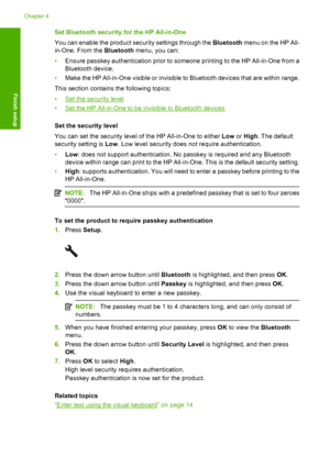 Page 31
Set Bluetooth security for the HP All-in-One
You can enable the product security settings through the Bluetooth menu on the HP All-
in-One. From the  Bluetooth menu, you can:
• Ensure passkey auth entication prior to someone printing  to the HP All-in-One from a
Bluetooth device.
• Make the HP All-in-One visible or invisible to Bluetooth devices that are within range.
This section contains the following topics:
•
Set the security level
•
Set the HP All-in-One to be invisible to Bluetooth devices
Set the...