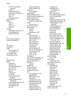 Page 302
HP All-in-Onecannotread 160
insert 74
photos missing 222
save files to computer 74
scan to 82
slots 71
troubleshoot 159
Menu button 11
menus copy 12
help 13
scan to 13
setup 13
missing information from copy 170
ink cartridge 243
text from scan 167
N
normal copy quality 89
number of copies 87
O
OK button 11
on button 11
orderink cartridges 115
ink supplies 115
out of paper 228
overheads, print 67
P
page order 66
paper choose 34
feed fails 143
incompatible types 36
jam 181, 231
jams 49, 127
load 37...