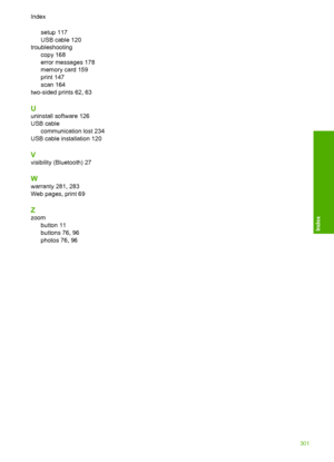 Page 304
setup 117
USB cable 120
troubleshooting copy 168
error messages 178
memory card 159
print 147
scan 164
two-sided prints 62, 63
U
uninstall software 126
USB cable communication lost 234
USB cable installation 120
V
visibility (Bluetooth) 27
W
warranty 281, 283
Web pages, print 69
Z
zoom
button 11
buttons 76, 96
photos 76, 96
Index
301
Index
 