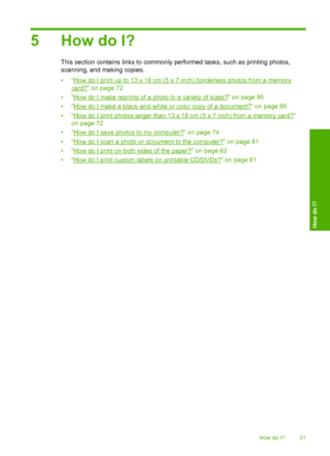 Page 34
5 How do I?
This section contains links to commonly performed tasks, such as printing photos,
scanning, and making copies.
•“
How do I print up to 13 x 18 cm (5 x 7 inch) borderless photos from a memory
card?” on page 72
•“
How do I make reprints of a photo in a variety of sizes?” on page 95
•“
How do I make a black-and-white or color copy of a document?” on page 85
•“
How do I print photos larger than 13 x 18 cm (5 x 7 inch) from a memory card?”
on page 72
•“
How do I save photos to my computer?” on...