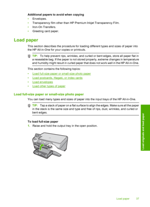 Page 40
Additional papers to avoid when copying
•Envelopes.
• Transparency film other than HP Premium Inkjet Transparency Film.
• Iron-On Transfers.
• Greeting card paper.
Load paper
This section describes the procedure for loading different types and sizes of paper into
the HP All-in-One for your copies or printouts.
TIP: To help prevent rips, wrinkles, and curled or bent edges, store all paper flat in
a resealable bag. If the paper is not stored properly, extreme changes in temperature
and humidity might...