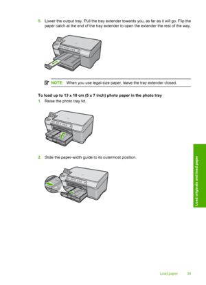 Page 42
5.Lower the output tray. Pull the tray extender towards you, as far as it will go. Flip the
paper catch at the end of the tray extender to open the extender the rest of the way.
NOTE: When you use legal-size paper, leave the tray extender closed.
To load up to 13 x 18 cm (5 x 7 inch) photo paper in the photo tray
1.Raise the photo tray lid.
2.Slide the paper-width guide to its outermost position.
Load paper 39
Load originals and load paper
 