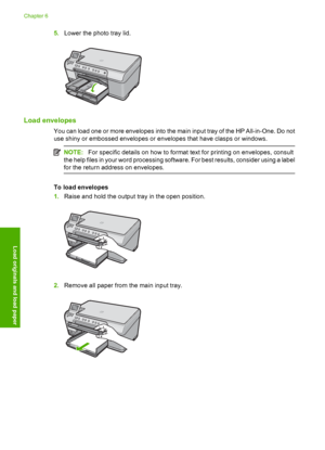 Page 45
5.Lower the photo tray lid.
Load envelopes
You can load one or more envelopes into the main input tray of the HP All-in-One. Do not
use shiny or embossed envelopes or envelopes that have clasps or windows.
NOTE: For specific details on how to format text for printing on envelopes, consult
the help files in your word processing software. For best results, consider using a label
for the return add ress on envelopes.
To load envelopes
1.Raise and hold the output tray in the open position.
2.Remove all...