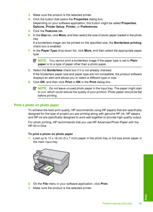 Page 62
3.Make sure the product is  the selected printer.
4. Click the button that opens the  Properties dialog box.
Depending on your software application, this button might be called  Properties,
Options , Printer Setup , Printer , or Preferences .
5. Click the  Features  tab.
6. In the  Size list, click  More, and then select the size of photo paper loaded in the photo
tray.
If a borderless image can be printed on the specified size, the  Borderless printing
check box is enabled.
7. In the  Paper Type...