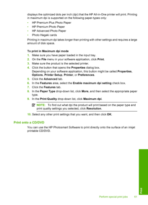 Page 64
displays the optimized dots per inch (dpi) that the HP All-in-One printer will print. Printing
in maximum dpi is supported on the following paper-types only:
•HP Premium Plus Photo Paper
• HP Premium Photo Paper
• HP Advanced Photo Paper
• Photo Hagaki cards
Printing in maximum dpi takes longer than printing with other settings and requires a large
amount of disk space.
To print in Maximum dpi mode
1. Make sure you have paper loaded in the input tray.
2. On the  File menu in your software application,...