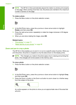 Page 79
NOTE:The HP All-in-One automatically adjusts the rotation so photos print properly
on the page. When printing more than one, the photos are oriented to fit a maximum
number of photos on the page.
To rotate a photo
1. Press the Menu button on the photo selection screen.
2.In the Edit Photo menu, press the up arrow or down arrow button to highlight
Rotate , and then press  OK.
3. Press the right arrow button repeatedly to rotate the image clockwise in 90 degree
increments.
4. When you are done rotating...