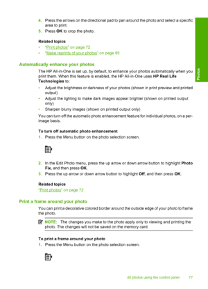 Page 80
4.Press the arrows on the directional pad to pan around the photo and select a specific
area to print.
5. Press  OK to crop the photo.
Related topics
•“
Print photos” on page 72
•“
Make reprints of your photos” on page 95
Automatically enhance your photos
The HP All-in-One is set up, by default, to enhance your photos automatically when you
print them. When this feature is enabled, the HP All-in-One uses  HP Real Life
Technologies  to:
• Adjust the brightness or darkness of your photos (shown in print...