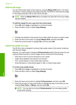 Page 95
Shift the left margin
You can shift the left margin of the copies by using the Margin Shift option. This helps
in binding or 3-hole punching for the copies  produced. The HP All-in-One shifts the image
on the copies produced 0.95 cm (3/8 inch) to the right.
NOTE: When the  Margin Shift  feature is enabled, the right side of the copy images
may be cropped.
To shift the margin for your  copy from the control panel
1. Press  OK when  Copy is highlighted on the Home Screen.
2. Press the Menu bu tton to...