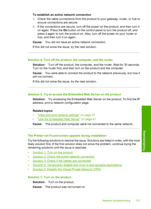 Page 154
To establish an active network connection
1.Check the cable connections from the product to your gateway, router, or hub to
ensure connections are secure.
2. If the connections are secure, turn off the power on the product, and then turn it
on again. Press the  On button on the control panel to turn the product off, and
press it again to turn the product on. Also, turn off the power on your router or
hub, and then turn it on again.
Cause: You did not have an active network connection.
If this did not...