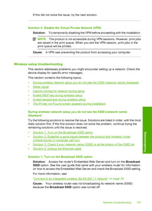 Page 156
If this did not solve the issue, try the next solution.
Solution 5: Disable the Virtual Private Network (VPN)Solution: Try temporarily disabling the VPN before proceeding with the installation.
NOTE:The product is not accessible during  VPN sessions. However, print jobs
are saved in the print queue. When you exit the VPN session, print jobs in the
print queue will be printed.
Cause: A VPN was preventing the product from accessing your computer.
Wireless setup troubleshooting
This section addresses...