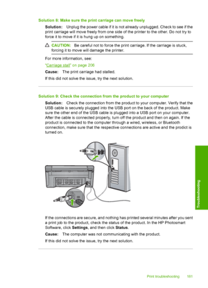 Page 184
Solution 8: Make sure the print carriage can move freelySolution: Unplug the power cable if it is not already unplugged. Check to see if the
print carriage will move freely from one side of the printer to the other. Do not try to
force it to move if it is hung up on something.
CAUTION: Be careful not to force the print carriage. If the carriage is stuck,
forcing it to move will damage the printer.
For more information, see:
“
Carriage stall” on page 206
Cause: The print carriage had stalled.
If this did...