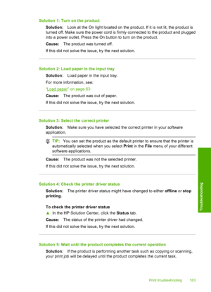 Page 186
Solution 1: Turn on the productSolution: Look at the On light located on the product. If it is not lit, the product is
turned off. Make sure the power cord is firmly connected to the product and plugged
into a power outlet. Press the On button to turn on the product.
Cause: The product was turned off.
If this did not solve the issue, try the next solution.
Solution 2: Load paper in the input tray Solution: Load paper in the input tray.
For more information, see:
“
Load paper” on page 63
Cause: The...