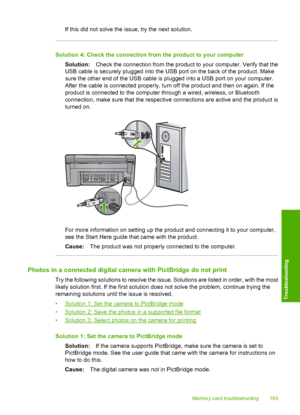 Page 196
If this did not solve the issue, try the next solution.
Solution 4: Check the connection from the product to your computerSolution: Check the connection from the product to your computer. Verify that the
USB cable is securely plugged into the USB port on the back of the product. Make
sure the other end of the USB cable is plugged into a USB port on your computer.
After the cable is connected properly, turn off the product and then on again. If the
product is connected to the computer th rough a wired,...