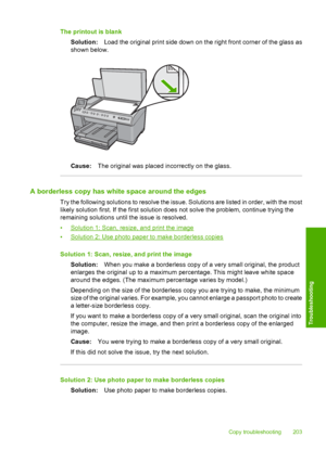 Page 206
The printout is blankSolution: Load the original print side down on the right front corner of the glass as
shown below.
Cause: The original was placed incorrectly on the glass.
A borderless copy has white space around the edges
Try the following solutions to resolve the issue. Solutions are listed in order, with the most
likely solution first. If the first solution does not solve the problem, continue trying the
remaining solutions until the issue is resolved.
•
Solution 1: Scan, resize, and print the...