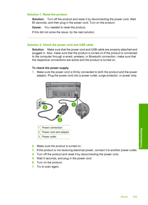 Page 236
Solution 1: Reset the product
Solution: Turn off the product and reset it by disconnecting the power cord. Wait
60 seconds, and then plug in the power cord. Turn on the product.
Cause: You needed to reset the product.
If this did not solve the issue, try the next solution.
Solution 2: Check the power cord and USB cable Solution: Make sure that the power cord and USB cable are properly attached and
plugged in. Also, make sure that the product is turned on.If the product is connected
to the computer...