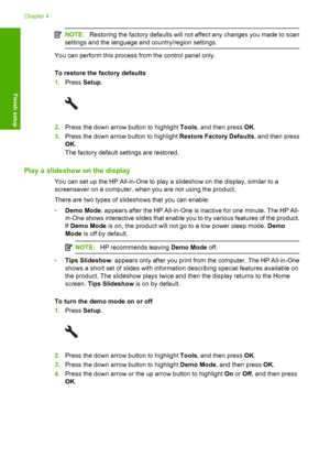 Page 25
NOTE:Restoring the factory defaults will not affect any changes you made to scan
settings and the language and country/region settings.
You can perform this process from the control panel only.
To restore the factory defaults
1. Press  Setup.
2.Press the down arrow button to highlight  Tools, and then press  OK.
3. Press the down arrow button to highlight  Restore Factory Defaults, and then press
OK .
The factory default settings are restored.
Play a slideshow on the display
You can set up the HP...