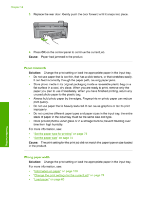 Page 257
3.Replace the rear door. Gently push the door forward until it snaps into place.
4.Press  OK on the control panel to continue the current job.
Cause: Paper had jammed in the product.
Paper mismatch
Solution: Change the print setting or load the appropriate paper in the input tray.
• Do not use paper that is too thin, that has a slick texture, or that stretches easily.
It can feed incorrectly through the paper path, causing paper jams.
• Store photo media in its original packaging inside a resealable...