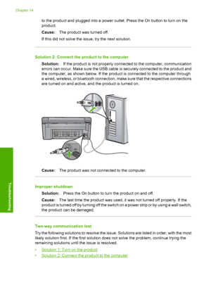 Page 259
to the product and plugged into a power outlet. Press the On button to turn on the
product.
Cause:The product was turned off.
If this did not solve the issue, try the next solution.
Solution 2: Connect the product to the computer Solution: If the product is not properly connected to the computer, communication
errors can occur. Make sure the USB cable is securely connected to the product and
the computer, as shown below. If the product is connected to the computer through
a wired, wireless, or bluetooth...