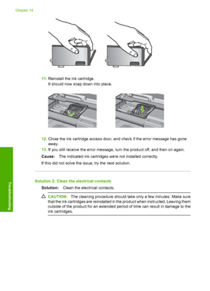 Page 271
11.Reinstall the ink cartridge.
It should now snap down into place.
12.Close the ink cartridge access door, and check if the error message has gone
away.
13. If you still receive the error message, turn the product off, and then on again.
Cause: The indicated ink cartridges were not installed correctly.
If this did not solve the issue, try the next solution.
Solution 2: Clean the electrical contacts Solution: Clean the electrical contacts.
CAUTION: The cleaning procedure should take only a few minutes....