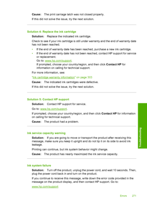 Page 274
Cause:The print carriage latch was not closed properly.
If this did not solve the issue, try the next solution.
Solution 4: Replace the ink cartridge Solution: Replace the indicated ink cartridge.
Check to see if your ink cartridge is still under warranty and the end of warranty date
has not been reached.
• If the end of warranty date has been reached, purchase a new ink cartridge.
• If the end of warranty date has not been reached, contact HP support for service
or replacement.
Go to:...