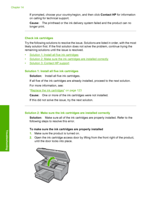 Page 275
If prompted, choose your country/region, and then click Contact HP for information
on calling for te chnical support.
Cause: The printhead or the ink delivery system failed and the product can no
longer print.
Check ink cartridges
Try the following solutions to resolve the issue. Solutions are listed in order, with the most
likely solution first. If the first solution does not solve the problem, continue trying the
remaining solutions until the issue is resolved.
•
Solution 1: Install all five ink...