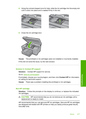 Page 280
8.Using the colored shaped icons for help, slide the ink cartridge into the empty slot
until it clicks into place and is seated firmly in the slot.
9.Close the ink cartridge door.
Cause: The printhead or ink cartridges were not installed or incorrectly installed.
If this did not solve the issue, try the next solution.
Solution 2: Contact HP support Solution: Contact HP support for service.
Go to: 
www.hp.com/support .
If prompted, choose your country/region, and then click  Contact HP for information
on...