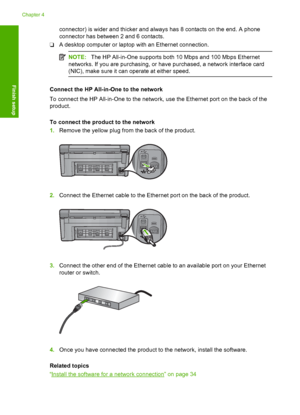 Page 29
connector) is wider and thicker and always has 8 contacts on the end. A phone
connector has between 2 and 6 contacts.
❑ A desktop computer or laptop with an Ethernet connection.
NOTE:
The HP All-in-One supports both 10 Mbps and 100 Mbps Ethernet
networks. If you are purchasing, or have purchased, a network interface card
(NIC), make sure it can operate at either speed.
Connect the HP All-in -One to the network
To connect the HP All-in-One to the network, use the Ethernet port on the back of the...