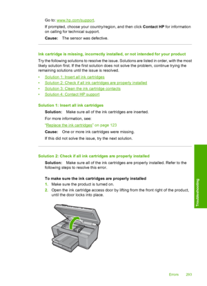Page 296
Go to: www.hp.com/support.
If prompted, choose your country/region, and then click  Contact HP for information
on calling for technical support.
Cause: The sensor was defective.
Ink cartridge is missing, incorrectly installed, or not intended for your product
Try the following solutions to resolve the issue. Solutions are listed in order, with the most
likely solution first. If the first solution does not solve the problem, continue trying the
remaining solutions until the issue is resolved.
•
Solution...