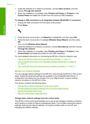 Page 39
3.Install the software for a network connection, choose  Add a product, and then
choose  Through the network .
4. When the installation is complete, open  Printers and Faxes (or Printers ) in the
Control Panel  and delete the printers from the previous USB installation.
To change a USB connection to an integrated wireless WLAN 802.11 connection
1. Unplug the USB connection from the back of the product.
2. Press  Setup.
3.Press the down arrow button until  Network is highlighted, and then press  OK.
4....