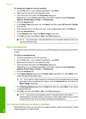 Page 91
To reverse an image for iron-on transfers
1.On the  File menu in your software application, click  Print.
2. Make sure the product is  the selected printer.
3. Click the button that opens the  Properties dialog box.
Depending on your software application, this button might be called  Properties,
Options , Printer Setup , Printer , or Preferences .
4. Click the  Features  tab.
5. In the  Paper Type  drop-down list, click  More, and then select  HP Iron-on Transfer
from the list.
6. If the selected size...