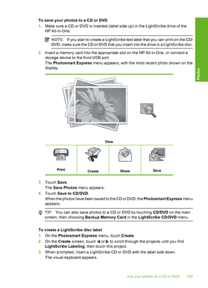 Page 106
To save your photos to a CD or DVD
1.Make sure a CD or DVD is inserted (label side up) in the LightScribe drive of the
HP All-in-One.
NOTE: If you plan to create a LightScribe text label that you can print on the CD/
DVD, make sure the CD or DVD that you insert into the drive is a LightScribe disc.
2. Insert a memory card into the appropriate slot on the HP All-in-One, or connect a
storage device to the front USB port.
The  Photosmart Express  menu appears, with the most recent photo shown on the...