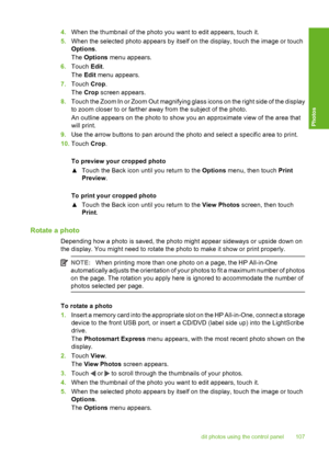 Page 108
4.When the thumbnail of the photo you want to edit appears, touch it.
5. When the selected photo appears by itself on the display, touch the image or touch
Options .
The  Options  menu appears.
6. Touch  Edit.
The  Edit menu appears.
7. Touch  Crop.
The  Crop  screen appears.
8. Touch the Zoom In or Zoom Out magnifying glass icons on the right side of the display
to zoom closer to or farther away from the subject of the photo.
An outline appears on the photo to show you an approximate view of the area...