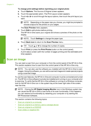 Page 115
To change print settings before reprinting your original photo
a.Touch  Options. The Source of Original screen appears.
b . Touch the appropriate option. The Print Layout screen appears.
c .Touch 
 or  to scroll through the layout options, then touch the print layout you
want.
NOTE: Depending on the paper size you choose, you might be prompted to
choose a layout for the photos on your pages.
The  Scan Preview  menu appears.
d .Touch  Edit to edit photos before printing.
The HP All-in-One scans your...