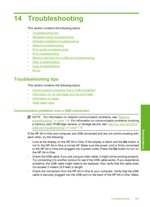 Page 146
14 Troubleshooting
This section contains the following topics:
•
Troubleshooting tips
•
Hardware setup troubleshooting
•
Software installation troubleshooting
•
Network troubleshooting
•
Print quality troubleshooting
•
Print troubleshooting
•
Memory card and front USB port troubleshooting
•
Scan troubleshooting
•
Copy troubleshooting
•
Errors
Troubleshooting tips
This section contains the following topics:
•
Communication problems over a USB connection
•
Information on ink cartridges and the print head...